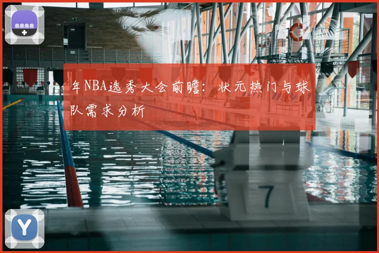 年NBA选秀大会前瞻：状元热门与球队需求分析