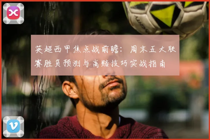 英超西甲焦点战前瞻:周末五大联赛胜负预测与高赔技巧实战指南