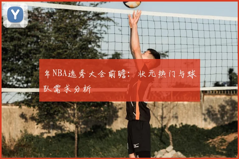 年NBA选秀大会前瞻：状元热门与球队需求分析