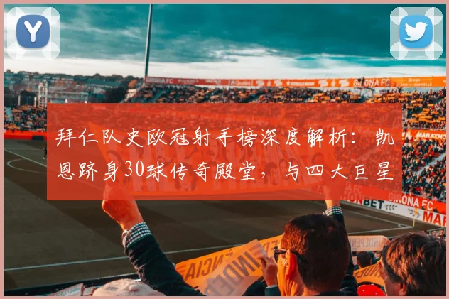 拜仁队史欧冠射手榜深度解析：凯恩跻身30球传奇殿堂，与四大巨星数据全对比