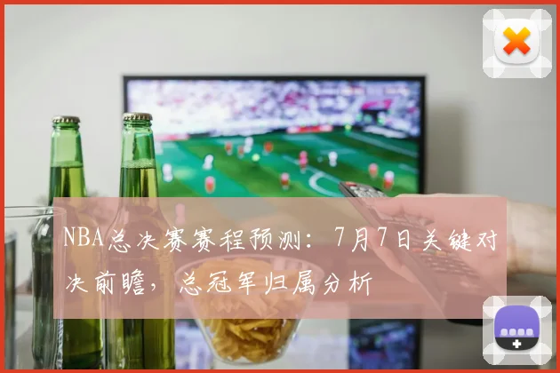 NBA总决赛赛程预测：7月7日关键对决前瞻，总冠军归属分析