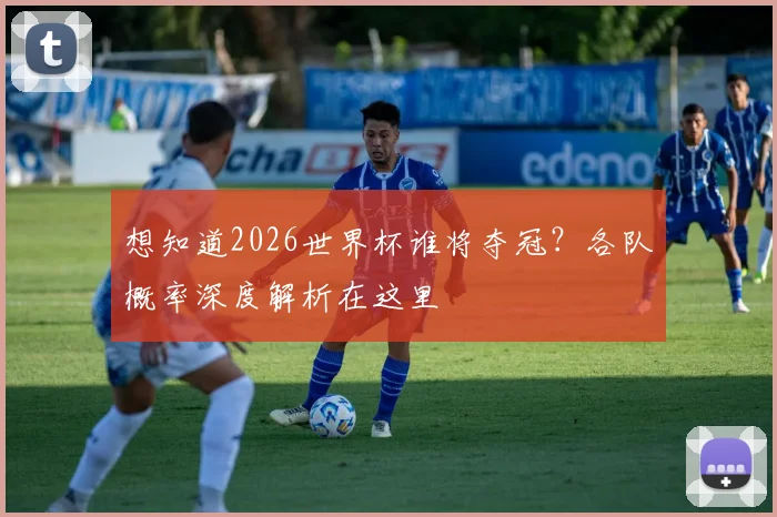 想知道2026世界杯谁将夺冠？各队概率深度解析在这里